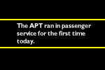The APT ran in passenger service for the first time today. A standard Inter-City train followed 10 minutes behind, in case the APT broke down.